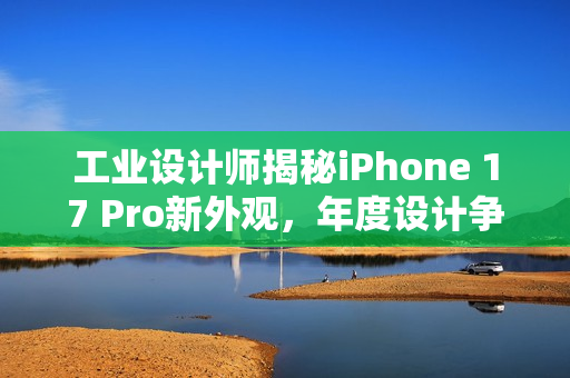 工业设计师揭秘iPhone 17 Pro新外观，年度设计争议热议丑与否的剧情上演
