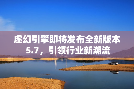 虚幻引擎即将发布全新版本 5.7,引领行业新潮流 虚幻引擎即将发布全新版本 5.7,引领行业新潮流