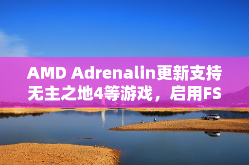 AMD Adrenalin更新支持无主之地4等游戏，启用FSR 4.0技术于85款DX12游戏，性能优化升级！