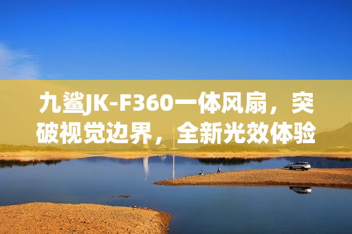 九鲨JK-F360一体风扇，突破视觉边界，全新光效体验