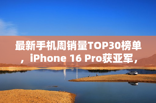 最新手机周销量TOP30榜单，iPhone 16 Pro获亚军，荣耀X70荣登第三