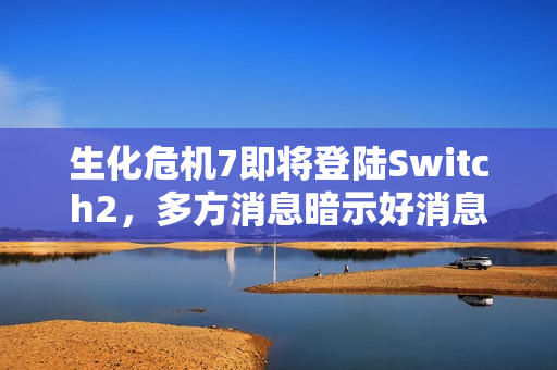 生化危机7即将登陆Switch2，多方消息暗示好消息！
