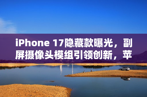iPhone 17隐藏款曝光,副屏摄像头模组引领创新,苹果新功能IP瞩目亮相 iPhone 17隐藏款曝光,副屏摄像头模组引领创新,苹果新功能IP瞩目亮相