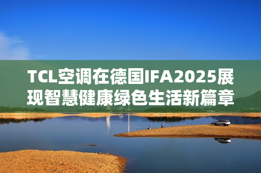 TCL空调在德国IFA2025展现智慧健康绿色生活新篇章