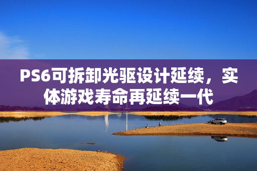 PS6可拆卸光驱设计延续，实体游戏寿命再延续一代