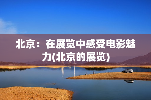 北京：在展览中感受电影魅力(北京的展览)