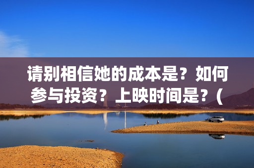 请别相信她的成本是？如何参与投资？上映时间是？(请别相信她成本多少)