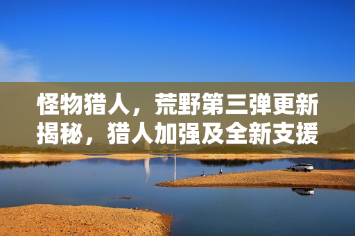 怪物猎人，荒野第三弹更新揭秘，猎人加强及全新支援猎人登场！