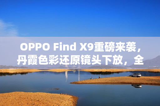 OPPO Find X9重磅来袭，丹霞色彩还原镜头下放，全系标配升级登场