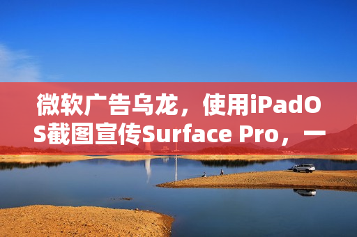 微软广告乌龙，使用iPadOS截图宣传Surface Pro，一天后删除