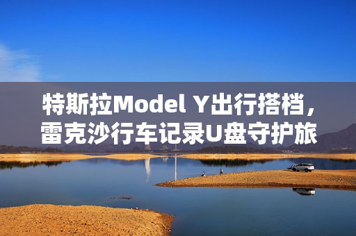 特斯拉Model Y出行搭档，雷克沙行车记录U盘守护旅程安全