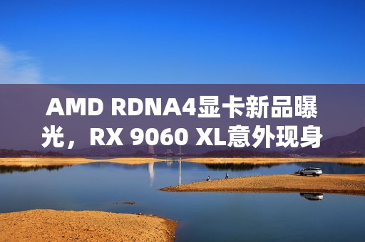 AMD RDNA4显卡新品曝光，RX 9060 XL意外现身