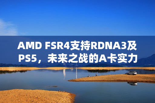 AMD FSR4支持RDNA3及PS5，未来之战的A卡实力展现
