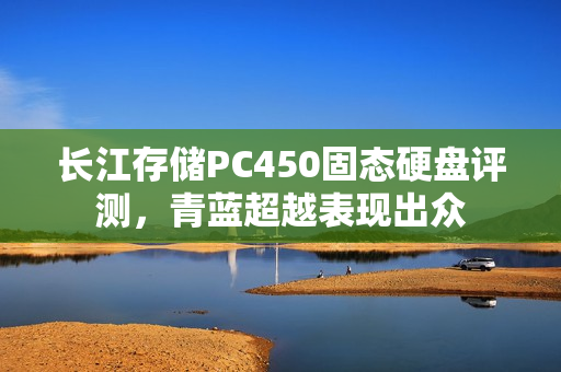长江存储PC450固态硬盘评测，青蓝超越表现出众