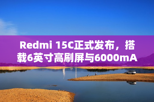 Redmi 15C正式发布，搭载6英寸高刷屏与6000mAh大电池的新款手机登场