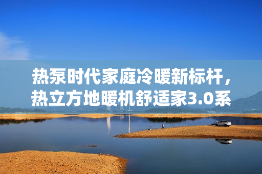 热泵时代家庭冷暖新标杆，热立方地暖机舒适家3.0系统介绍