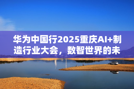 华为中国行2025重庆AI+制造行业大会，数智世界的未来展望