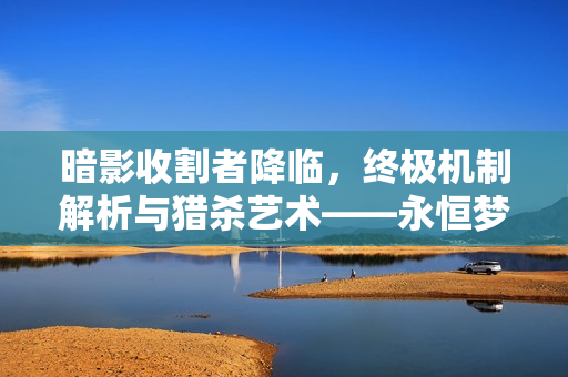 暗影收割者降临，终极机制解析与猎杀艺术——永恒梦魇魔腾深度探索