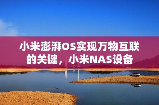 小米澎湃OS实现万物互联的关键，小米NAS设备