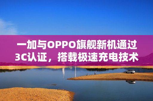 一加与OPPO旗舰新机通过3C认证，搭载极速充电技术