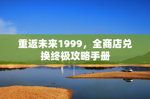 重返未来1999，全商店兑换终极攻略手册