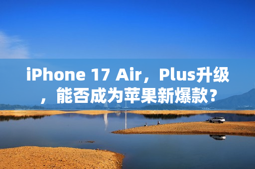 iPhone 17 Air，Plus升级，能否成为苹果新爆款？