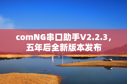 comNG串口助手V2.2.3，五年后全新版本发布