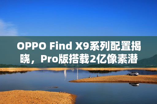OPPO Find X9系列配置揭晓，Pro版搭载2亿像素潜望长焦镜头