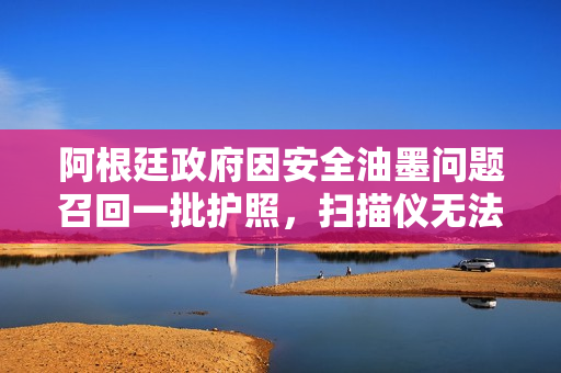 阿根廷政府因安全油墨问题召回一批护照，扫描仪无法读取