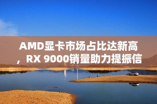 AMD显卡市场占比达新高，RX 9000销量助力提振信心