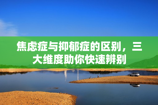 焦虑症与抑郁症的区别，三大维度助你快速辨别