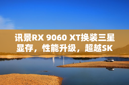 讯景RX 9060 XT换装三星显存，性能升级，超越SK海力士的温度、功耗与噪音表现