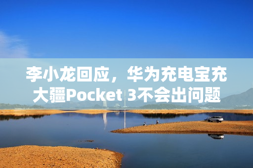 李小龙回应，华为充电宝充大疆Pocket 3不会出问题