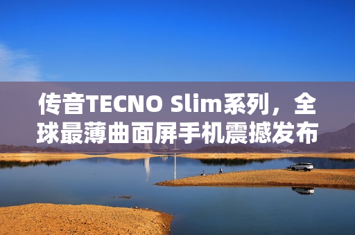 传音TECNO Slim系列，全球最薄曲面屏手机震撼发布，厚度仅5.93mm