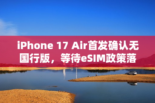 iPhone 17 Air首发确认无国行版，等待eSIM政策落地推动行业变革