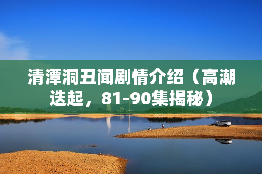 清潭洞丑闻剧情介绍（高潮迭起，81-90集揭秘）