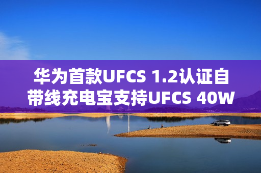 华为首款UFCS 1.2认证自带线充电宝支持UFCS 40W无鉴权充电技术