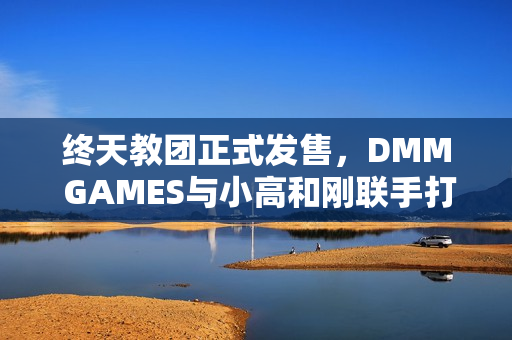 终天教团正式发售，DMM GAMES与小高和刚联手打造的冒险游戏盛宴开启！