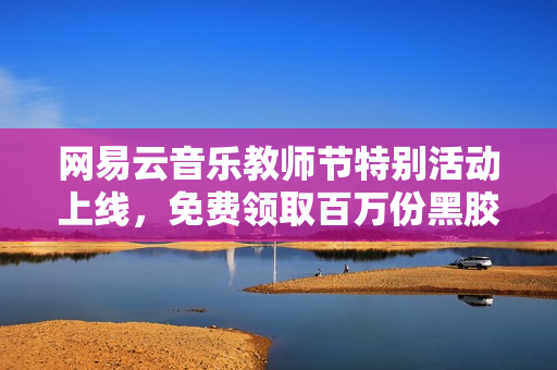 网易云音乐教师节特别活动上线，免费领取百万份黑胶VIP权益