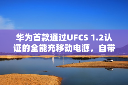 华为首款通过UFCS 1.2认证的全能充移动电源，自带线充电新体验