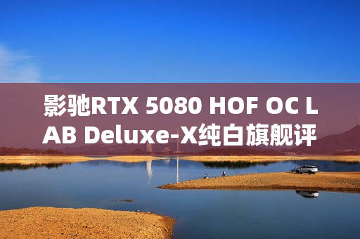 影驰RTX 5080 HOF OC LAB Deluxe-X纯白旗舰评测，王者归来性能一览
