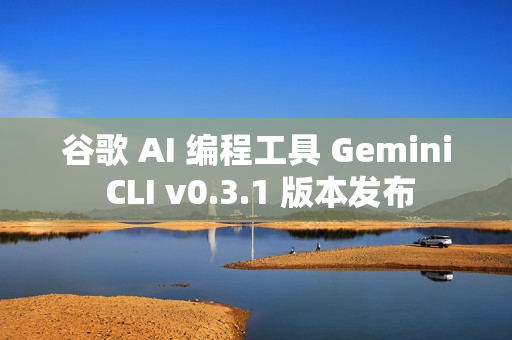 谷歌 AI 编程工具 Gemini CLI v0.3.1 版本发布