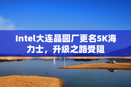 Intel大连晶圆厂更名SK海力士，升级之路受阻