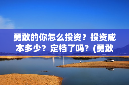勇敢的你怎么投资？投资成本多少？定档了吗？(勇敢的你影视投资)