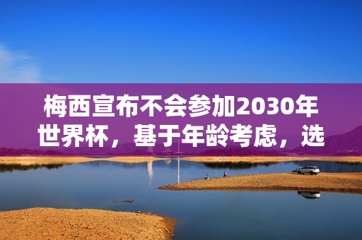 梅西宣布不会参加2030年世界杯，基于年龄考虑，选择最合理的决定