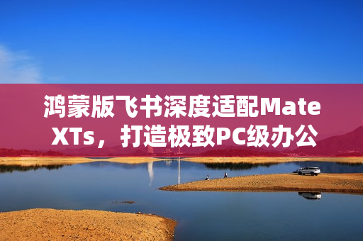 鸿蒙版飞书深度适配Mate XTs，打造极致PC级办公体验