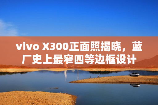 vivo X300正面照揭晓，蓝厂史上最窄四等边框设计