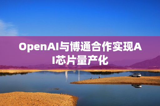 OpenAI与博通合作实现AI芯片量产化