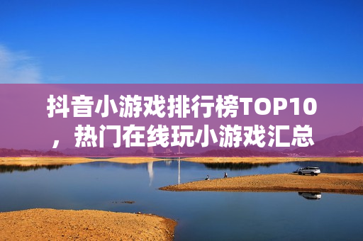 抖音小游戏排行榜TOP10，热门在线玩小游戏汇总