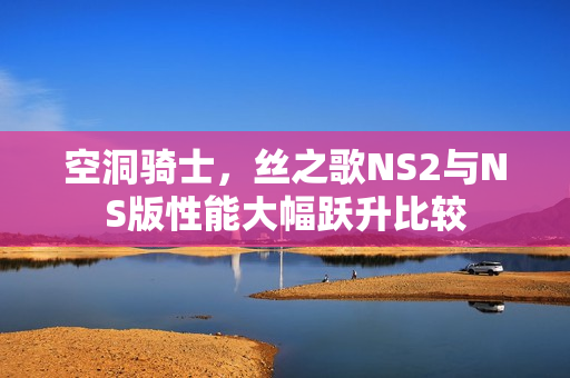 空洞骑士，丝之歌NS2与NS版性能大幅跃升比较